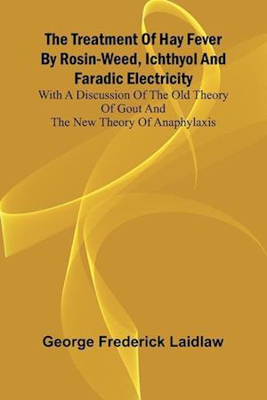 The Treatment of Hay Fever by rosin-weed, ichthyol and faradic electricity With a discussion of the old theory of gout and the new theory of anaphylaxis