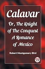 Calavar Or, The Knight of The Conquest A Romance of Mexico