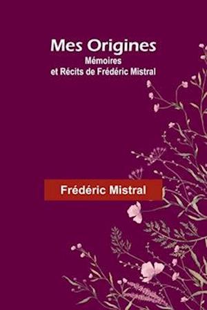 Mes Origines; Mémoires et Récits de Frédéric Mistral