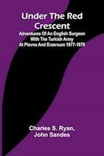 Under the Red Crescent; Adventures of an English Surgeon with the Turkish Army at Plevna and Erzeroum 1877-1878