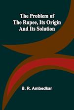 The Problem of the Rupee, Its Origin and Its Solution