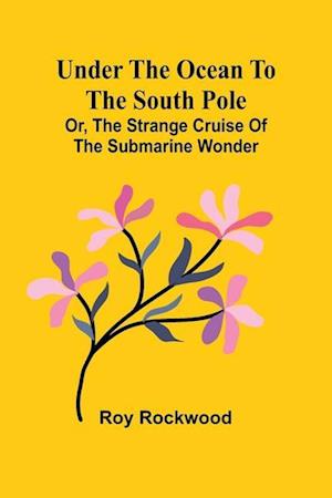 Under the Ocean to the South Pole; Or, the Strange Cruise of the Submarine Wonder