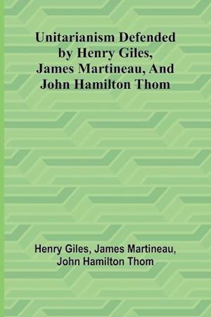 Unitarianism Defended by Henry Giles, James Martineau, and John Hamilton Thom