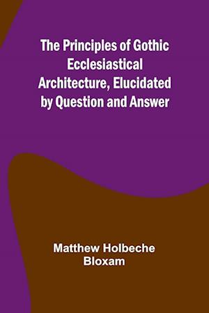 The Principles of Gothic Ecclesiastical Architecture, Elucidated by Question and Answer