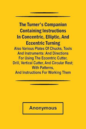 he turner's companion containing instructions in concentric, elliptic, and eccentric turning; also various plates of chucks, tools and instruments