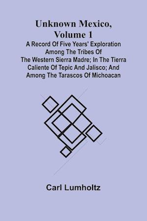 Unknown Mexico, Volume 1; A Record of Five Years' Exploration Among the Tribes of the Western Sierra Madre; In the Tierra Caliente of Tepic and Jalisco; and Among the Tarascos of Michoacan