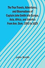 The True Travels, Adventures, and Observations of Captain John Smith into Europe, Asia, Africa, and America From Ann. Dom. 1593 to 1629