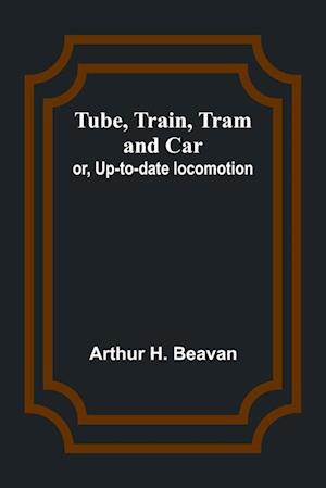 Tube, Train, Tram, and Car; or, Up-to-date locomotion