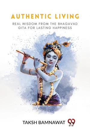 Authentic Living Real Wisdom From The Bhagavad Gita For Lasting Happiness