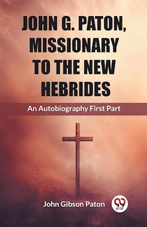 John G. Paton, Missionary To The New Hebrides An Autobiography First Part