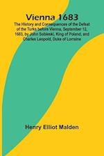 Vienna 1683; The History and Consequences of the Defeat of the Turks before Vienna, September 12, 1683, by John Sobieski, King of Poland, and Charles