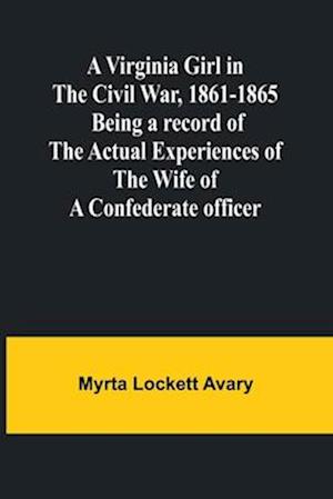 A Virginia Girl in the Civil War, 1861-1865; Being a record of the actual experiences of the wife of a Confederate officer