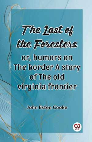 The Last Of The Foresters Or, Humors On The Border A Story Of The Old Virginia Frontier