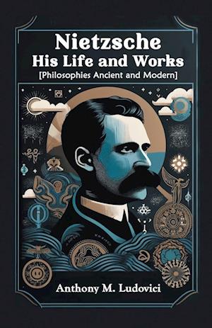 Nietzsche His Life and Works [Philosophies Ancient and Modern]