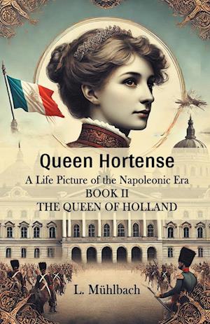 Queen Hortense A Life Picture Of The Napoleonic Era Book II The Queen Of Holland