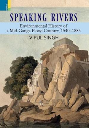 Speaking Rivers: Environmental History of a Mid-Ganga Flood Country, 1540 - 1885