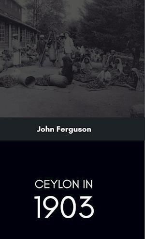 Ceylon in 1903 Describing the Progress of the Island since 1803