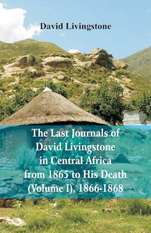 The Last Journals of David Livingstone, in Central Africa, from 1865 to His Death, (Volume I), 1866-1868