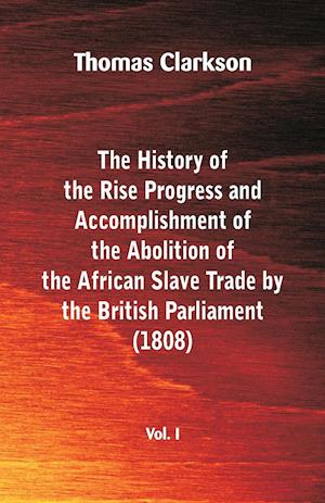 The History of the Rise, Progress and Accomplishment of the Abolition of the African Slave Trade by the British Parliament (1808), Vol. I