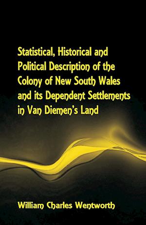 Statistical, Historical and Political Description of the Colony of New South Wales and its Dependent Settlements in Van Diemen's Land With a Particular Enumeration of the Advantages Which These Colonies Offer for Emigration, and Their Superiority in Many