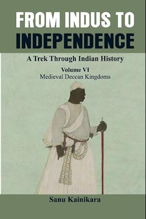 From Indus to Independence - A Trek Through Indian History: (Vol VI Medieval Deccan Kingdoms)