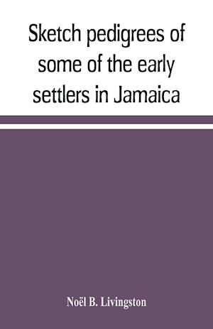 Sketch pedigrees of some of the early settlers in Jamaica. Compiled from the records of the Court of chancery of the island with a list of the inhabitants in 1670 and other matter relative to the early history of the same