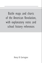 Battle maps and charts of the American Revolution, with explanatory notes and school history references