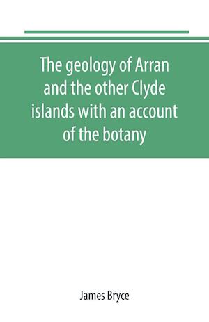 The geology of Arran and the other Clyde islands with an account of the botany, natural history, and antiquities, notices of the scenery and an itinerary of the routes