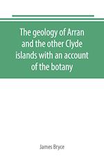 The geology of Arran and the other Clyde islands with an account of the botany, natural history, and antiquities, notices of the scenery and an itinerary of the routes