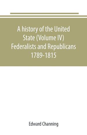 A history of the United State (Volume IV) Federalists and Republicans 1789-1815