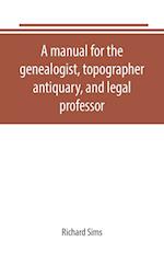 A manual for the genealogist, topographer, antiquary, and legal professor, consising of descriptions of public records; parochial and other registers; wills; county and family histories; heraldic collections in public libraries, etc.