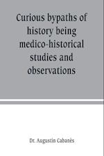 Curious bypaths of history being medico-historical studies and observations