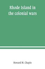 Rhode Island in the colonial wars. A list of Rhode Island soldiers & sailors in King George's war, 1740-1748