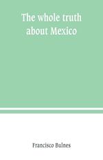 The whole truth about Mexico; President Wilson's responsibility