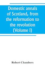 Domestic annals of Scotland, from the reformation to the revolution (Volume I)