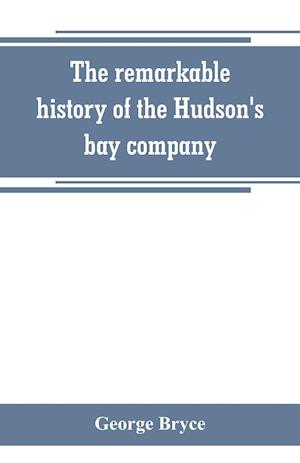 The remarkable history of the Hudson's bay company, including that of the French traders of north-western Canada and of the North-west, XY, and Astor fur companies