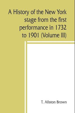 A history of the New York stage from the first performance in 1732 to 1901 (Volume III)