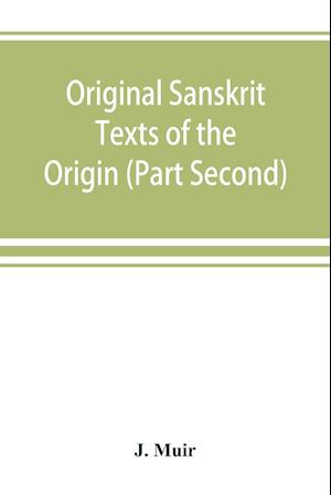 Original Sanskrit Texts of the Origin and history of the people of India, their religion and institutions. (Part Second) The Trans Himalayan Origin of the Hindus, and their Affinity with the western Branches of the Arian Race.