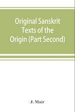 Original Sanskrit Texts of the Origin and history of the people of India, their religion and institutions. (Part Second) The Trans Himalayan Origin of the Hindus, and their Affinity with the western Branches of the Arian Race.