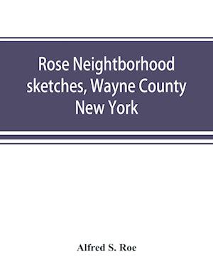 Rose neightborhood sketches, Wayne County, New York; with glimpses of the adjacent towns