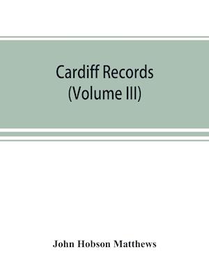 Cardiff records; being materials for a history of the county borough from the earliest times (Volume III)