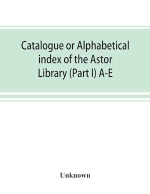 Catalogue or alphabetical index of the Astor Library (Part I) A-E