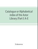 Catalogue or alphabetical index of the Astor Library (Part I) A-E