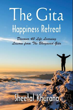 The Gita Happiness Retreat : Discover 40 Life Learning Lessons from The Bhagavad Gita