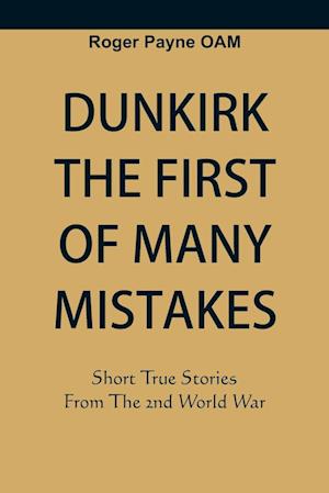 Dunkirk The First of Many Mistakes : True Stories from the Second World War