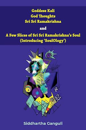 "Goddess Kali God Thoughts Sri Sri Ramakrishna  and  A Few Slices of Sri Sri Ramakrishna's Soul (Introducing 'SoulOlogy') "