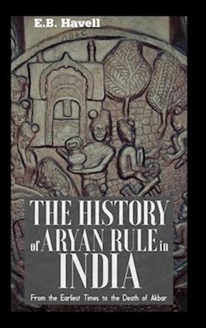 THE HISTORY OF ARYAN RULE IN INDIA From the Earliest Times to the Death of Akbar