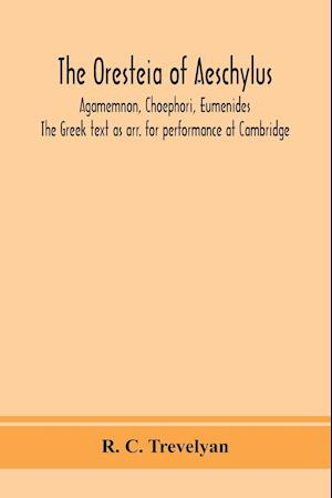The Oresteia of Aeschylus; Agamemnon, Choephori, Eumenides. The Greek text as arr. for performance at Cambridge