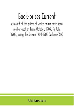 Book-prices current; a record of the prices at which books have been sold at auction From October, 1904, To July, 1905, being the Season 1904-1905 (Volume XIX)