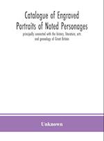 Catalogue of engraved portraits of noted personages, principally connected with the history, literature, arts and genealogy of Great Britain